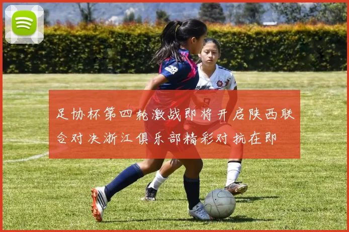 足协杯第四轮激战即将开启陕西联合对决浙江俱乐部精彩对抗在即